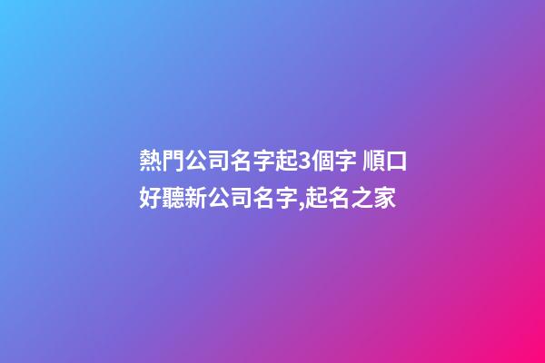 熱門公司名字起3個字 順口好聽新公司名字,起名之家-第1張-公司起名-玄機派
